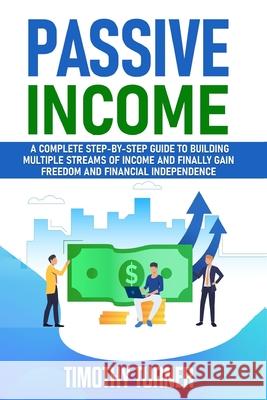 Passive Income: A Complete Step-by-Step Guide to Building Multiple Streams of Income and Finally Gain Freedom and Financial Independen Timothy Turner 9781801255394 Timothy Turner
