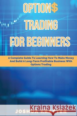 Options Trading For Beginners: A Complete Guide To Learning How To Make Money And Build Long-Term Profitable Business With Options Trading Joshua Kratter   9781801255448 Joshua Kratter