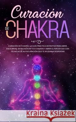 Curación de Chakra: La guía práctica definitiva para abrir, equilibrar, desbloquear tus chakras y abrir el tercer ojo con técnicas de auto Adams, Jessica 9781801340229