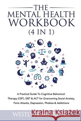 The Mental Health Workbook (4 in 1): A Practical Guide To Cognitive Behavioral Therapy (CBT), DBT & ACT for Overcoming Social Anxiety, Panic Attacks, Wesley Armstrong 9781801342049 Devon House Press