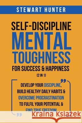Self-Discipline & Mental Toughness For Success & Happiness (2 in 1): Develop Your Discipline, Build Healthy Daily Habits & Overcome Procrastination To Stewart Hunter 9781801342056