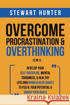 Overcome Procrastination & Overthinking (2 in 1): Develop Your Self-Discipline, Mental Toughness, & Healthy Lifelong Mindfulness Habits To Fulfil Your Stewart Hunter 9781801342063