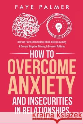 How To Overcome Anxiety & Insecurities In Relationships (2 in 1): Improve Your Communication Skills, Control Jealousy & Conquer Negative Thinking & Be Faye Palmer 9781801342117 Devon House Press