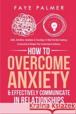 How To Overcome Anxiety & Effectively Communicate In Relationships (4 in 1): Skills, Activities, Questions & Teachings To Help You Beat Jealousy & Ins Faye Palmer 9781801342131 Devon House Press