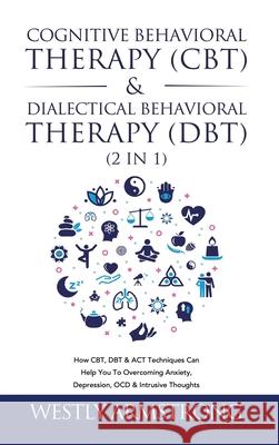 Cognitive Behavioral Therapy (CBT) & Dialectical Behavioral Therapy (DBT) (2 in 1): How CBT, DBT & ACT Techniques Can Help You To Overcoming Anxiety, Wesley Armstrong 9781801342209 Devon House Press