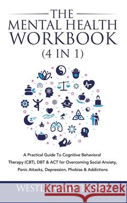 The Mental Health Workbook (4 in 1): A Practical Guide To Cognitive Behavioral Therapy (CBT), DBT & ACT for Overcoming Social Anxiety, Panic Attacks, Wesley Armstrong 9781801342216 Devon House Press