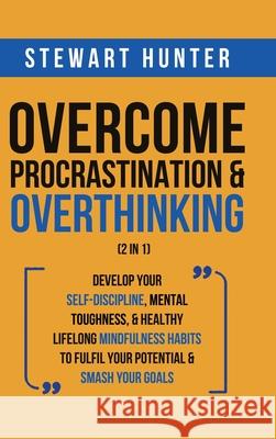Overcome Procrastination & Overthinking (2 in 1): Develop Your Self-Discipline, Mental Toughness, & Healthy Lifelong Mindfulness Habits To Fulfil Your Stewart Hunter 9781801342247