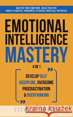Emotional Intelligence Mastery: Master Your Emotions, Build Positive Habits & Mental Toughness To Reach Your Full Potential Stewart Hunter 9781801342254