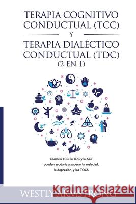 Terapia cognitivo-conductual (TCC) y terapia dialéctico-conductual (TDC) 2 en 1: Cómo la TCC, la TDC y la ACT pueden ayudarle a superar la ansiedad, l Armstrong, Wesley 9781801342384 Devon House Press