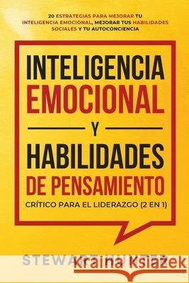 Inteligencia Emocional y Habilidades de Pensamiento Crítico para el Liderazgo (2 en 1): 20 Estrategias para Mejorar tu Inteligencia Emocional, Mejorar tus Habilidades Sociales y tu Autoconciencia Stewart Hunter 9781801342452