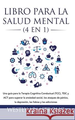 Libro para la Salud Mental (4 en 1): Una guía para la Terapia Cognitiva Conductual (TCC), TDC y ACT para superar la ansiedad social, los ataques de pá Armstrong, Wesley 9781801342582 Devon House Press