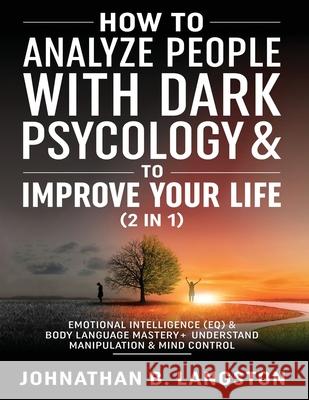 How to Analyze people with dark Psychology & to improve your life (2 in 1): Emotional Intelligence (EQ) & Body Language mastery + Understand Manipulat Johnathan B 9781801343626