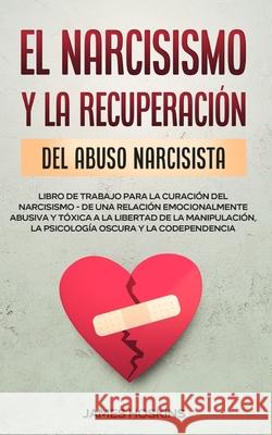 El Narcisismo y la Recuperación del Abuso Narcisista. Libro de Trabajo Para la Curación del Narcisismo - de una Relación Emocionalmente Abusiva y Tóxi Hoskins, James 9781801346856