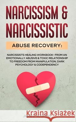 Narcissism & Narcissistic Abuse Recovery: Narcissists Healing Workbook- From An Emotionally Abusive & Toxic Relationship To Freedom From Manipulation, James Hoskins 9781801347044