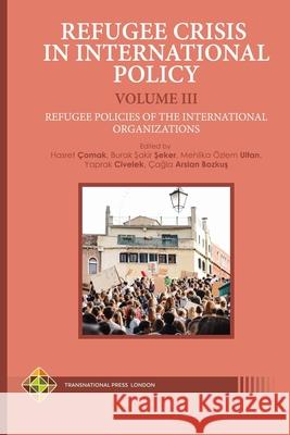 Refugee Crisis in International Policy Volume III - Refugee Policies of the International Organizations Burak Şakir Şeker Mehlika  9781801350143 Transnational Press London