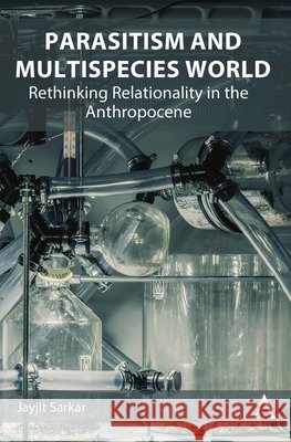 Parasitism and Multispecies World: Rethinking Relationality in the Anthropocene Sarkar, Jayjit 9781801361323 Anthem Press