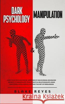 Dark Psychology & Manipulation: Lead Your Psychological Warfare by Discovering Advanced Secrets to Manipulate Your Clients & Relationships Using Emoti Blake Reyes 9781801445849