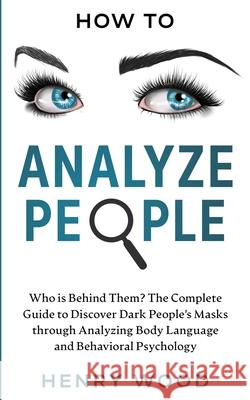 How to Analyze People: Who Is Behind Them? The Complete Guide to Discover Dark People's Masks Through Analyzing Body Language and Behavioral Henry Wood 9781801445863 Charlie Creative Lab Ltd Publisher