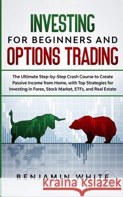 Investing for Beginners and Options Trading: The Ultimate Step-by-Step Crash Course to Create Passive Income from Home, with Top Strategies for Invest Benjamin White 9781801445894