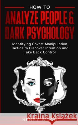 How to Analyze People & Dark Psychology: Identifying Covert Manipulation Tactics to Discover Intention and Take Back Control Henry Wood 9781801445917 Charlie Creative Lab Ltd Publisher