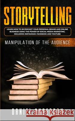 Storytelling: Manipulation of the Audience - How to Learn to Skyrocket Your Personal Brand and Online Business Using the Power of So Daniel Anderson 9781801445962
