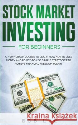 Stock Market Investing for Beginners: A 7-Day Crash Course to Learn How NOT to Lose Money and Ready-to-Use Simple Strategies to Achieve Financial Free Bob Lee 9781801445986 Charlie Creative Lab Ltd Publisher