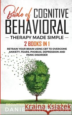 The Bible of Cognitive Behavioral Therapy Made Simple: 2 books in 1: Retrain Your Brain Using CBT to Overcome Anxiety, Fears, Phobias, Depression and Panic Disorder - Declutter Your Mind and Be Happy Daniel Anderson 9781801445993 Charlie Creative Lab Ltd Publisher