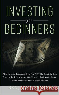 Investing for Beginners: Which Investor Personality Type Are YOU? The Secret Guide to Selecting the Right Investment for Newbies - Stock Market, Forex, Options Trading, Futures, ETFs or Real Estate Benjamin White 9781801446051