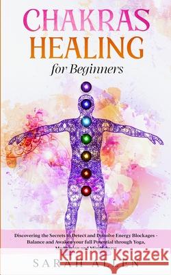 Chakras Healing for Beginners: Discovering the Secrets to Detect and Dissolve Energy Blockages - Balance and Awaken your full Potential through Yoga, Sarah Allen 9781801446235