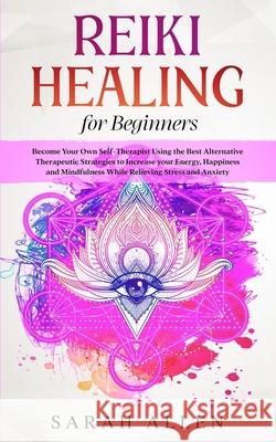 Reiki Healing for beginners: Become Your Own Self-Therapist Using the Best Alternative Therapeutic Strategies to Increase your Energy, Happiness an Sarah Allen 9781801446242