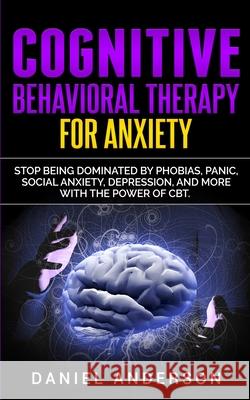 Cognitive Behavioral Therapy for Anxiety: Stop being dominated by phobias, panic, social anxiety, depression, and more with the power of CBT Daniel Anderson 9781801446259