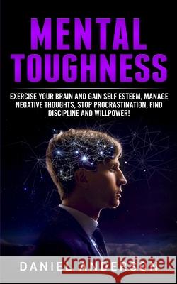 Mental Toughness: Exercise your brain and gain self esteem, manage negative thoughts, stop procrastination, find discipline and willpower! Daniel Anderson 9781801446280