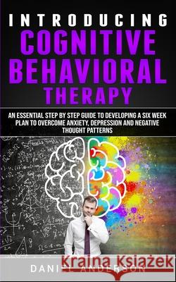 Introducing Cognitive Behavioral Therapy: An Essential Step by Step Guide to Developing a Six Week Plan to Overcome Anxiety, Depression and Negative T Daniel Anderson 9781801446303