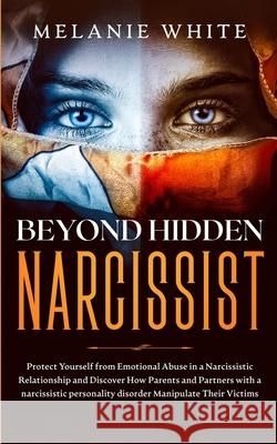Beyond Hidden Narcissist: Protect Yourself from Emotional Abuse in a Narcissistic Relationship and Discover How Parents and Partners with Narcis Melanie White 9781801446389