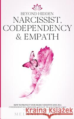 Beyond Hidden Narcissist, Codependency & Empath: How to Protect Your Highly Sensitive Soul in a Codependent Relationship and Fast-Track Your Healing P Melanie White 9781801446402