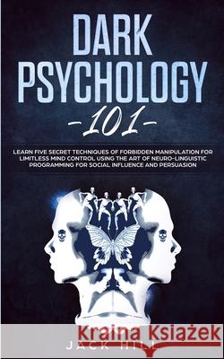 Dark Psychology 101: Learn Five Secret Techniques of Forbidden Manipulation for Limitless Mind Control Using the Art of Neuro-linguistic Pr Jack Hill 9781801446471 Charlie Creative Lab Ltd Publisher