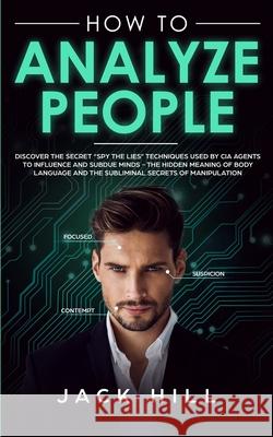 How to Analyze People: Discover the Secret Spy the Lies Techniques used by CIA Agents to Influence and Subdue Minds - The Hidden Meaning of B Hill, Jack 9781801446488