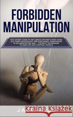 Forbidden Manipulation: The Covert Code To Influence Anyone's Mind Using NLP, Dark Psychology and Subliminal Persuasion in an Undetected Way - Jack Hill 9781801446495