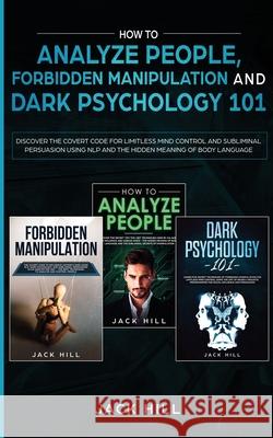 How to Analyze People, Forbidden Manipulation and Dark Psychology 101: Discover the Covert Code for Limitless Mind Control and Subliminal Persuasion U Jack Hill 9781801446501