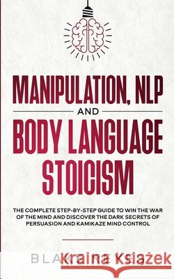 Manipulation, NLP and Body Language Stoicism: The Complete Step-by-Step Guide to Win the War of the Mind and Discover the Dark Secrets of Persuasion a Reyes, Blаke 9781801446563 Blake Reyes