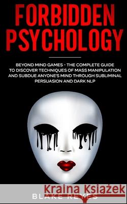 Forbidden Psychology: Beyond Mind Games - The Complete Guide to Discover Techniques of Mass Manipulation and Subdue Anyone's Mind through Su Blake Reyes 9781801446617 Blake Reyes
