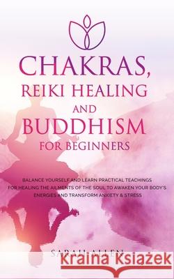 Chakras, Reiki Healing and Buddhism for Beginners: Balance Yourself and Learn Practical Teachings for Healing the Ailments of the Soul to Awaken Your Sarah Allen 9781801446655