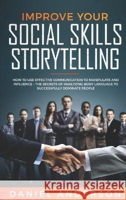 Improve Your Social Skills and Storytelling: How to Use Effective Communication to Manipulate and Influence - The Secrets of Analyzing Body Language to Successfully Dominate People Daniel Anderson 9781801446662