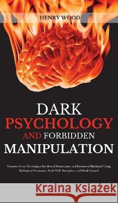 Dark Psychology and Forbidden Manipulation: Discover Secret Techniques for Mental Domination and Emotional Blackmail Using Subliminal Persuasion, Dark Henry Wood 9781801446723