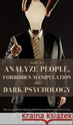 How to Analyze People, Forbidden Manipulation and Dark Psychology: Discover the Hidden Meaning Behind Human Behavior and Master Your Weapons of Influe Henry Wood 9781801446730 Henry Wood