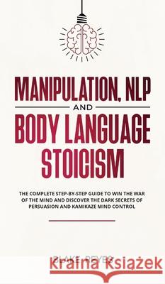 Manipulation, NLP and Body Language Stoicism: The Complete Step-by-Step Guide to Win the War of the Mind and Discover the Dark Secrets of Persuasion a Blаke Reyes 9781801446754 Blake Reyes