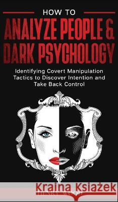 How to Analyze People & Dark Psychology: Identifying Covert Manipulation Tactics to Discover Intention and Take Back Control Henry Wood 9781801446778 Henry Wood