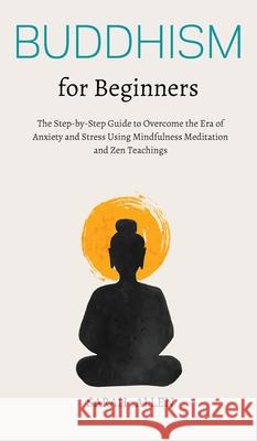 Buddhism for beginners: The Step-by-Step Guide to Overcome the Era of Anxiety and Stress Using Mindfulness Meditation and Zen Teachings Sarah Allen 9781801446815