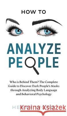 How to Analyze People: Who Is Behind Them? The Complete Guide to Discover Dark People's Masks Through Analyzing Body Language and Behavioral Henry Wood 9781801446860 Henry Wood