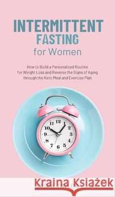Intermittent Fasting for Women: How to Build a Personalized Routine for Weight Loss and Reverse the Signs of Aging through the Keto Meal and Exercise Sasha Taylor 9781801446877 Sаshа Tаylor
